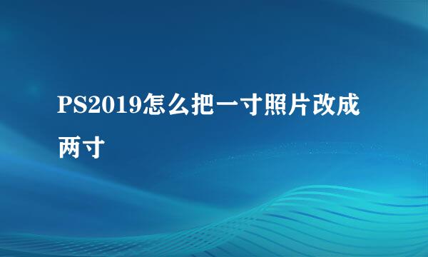 PS2019怎么把一寸照片改成两寸