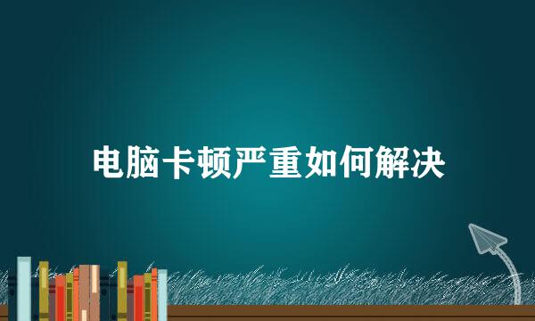 电脑卡顿严重如何解决