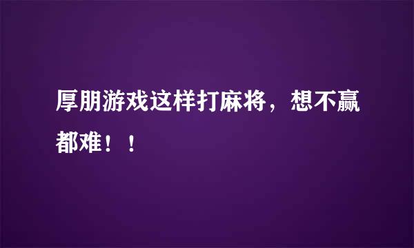 厚朋游戏这样打麻将,想不赢都难!!