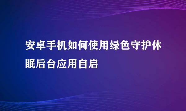 安卓手机如何使用绿色守护休眠后台应用自启