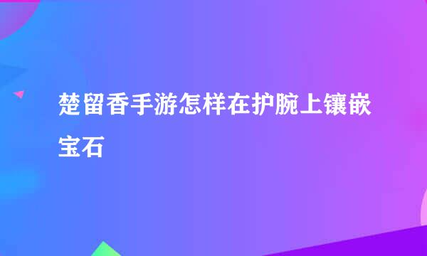 楚留香手游怎样在护腕上镶嵌宝石