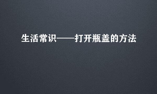 生活常识——打开瓶盖的方法