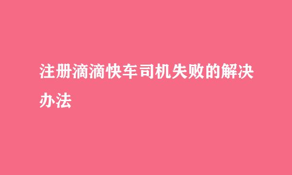 注册滴滴快车司机失败的解决办法