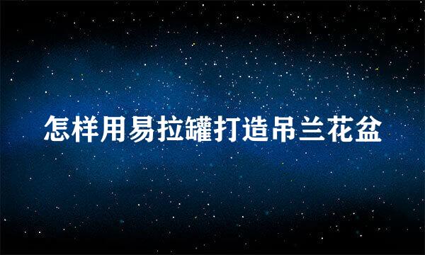 怎样用易拉罐打造吊兰花盆