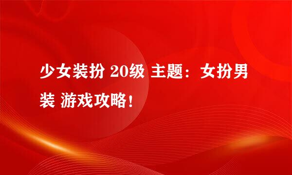 少女装扮 20级 主题：女扮男装 游戏攻略！
