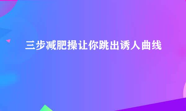 三步减肥操让你跳出诱人曲线