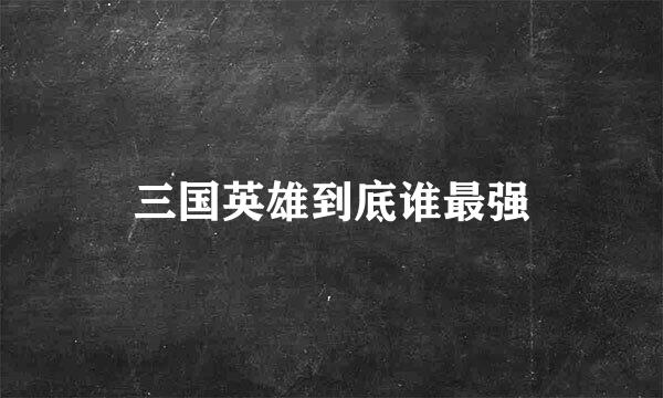 三国英雄到底谁最强