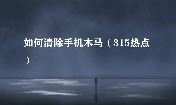 如何清除手机木马（315热点）
