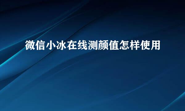 微信小冰在线测颜值怎样使用