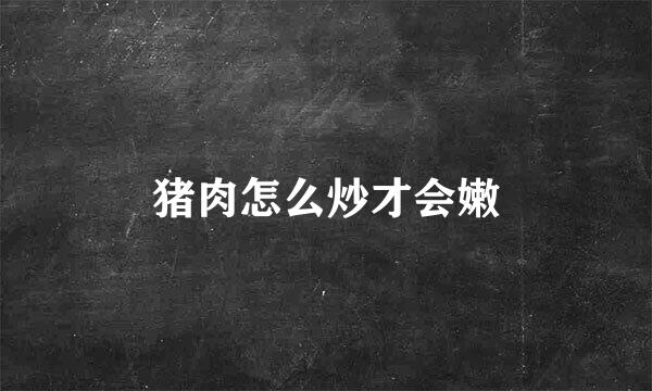 猪肉怎么炒才会嫩