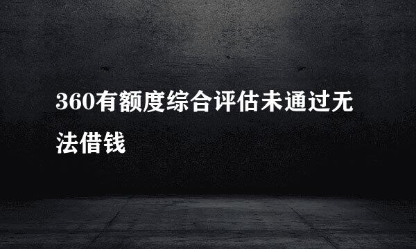 360有额度综合评估未通过无法借钱