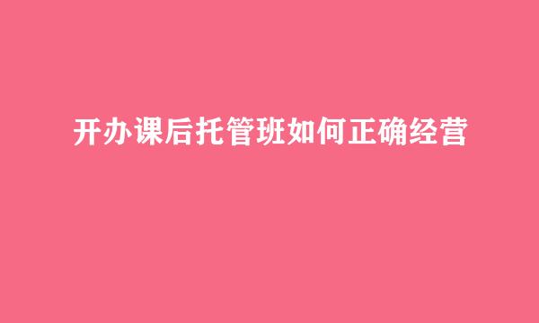 开办课后托管班如何正确经营