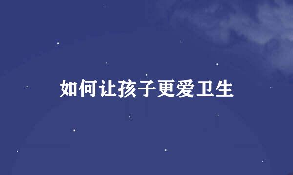 如何让孩子更爱卫生