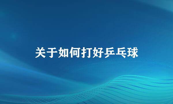 关于如何打好乒乓球