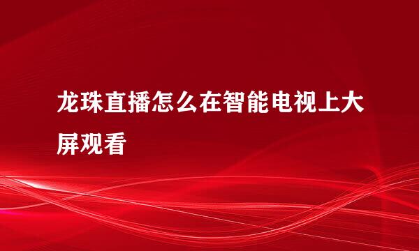 龙珠直播怎么在智能电视上大屏观看