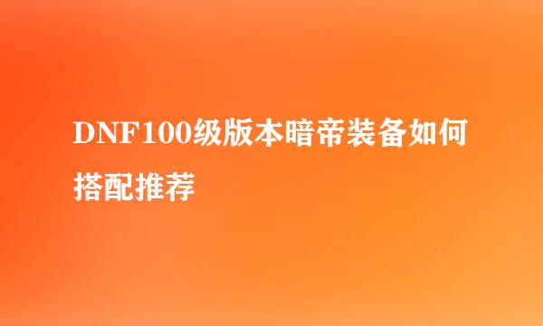 DNF100级版本暗帝装备如何搭配推荐