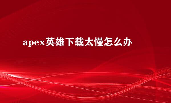 apex英雄下载太慢怎么办