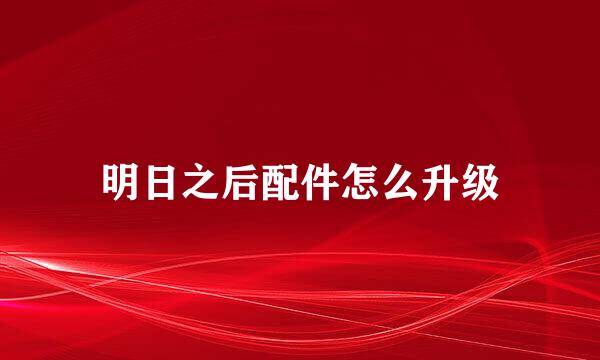 明日之后配件怎么升级