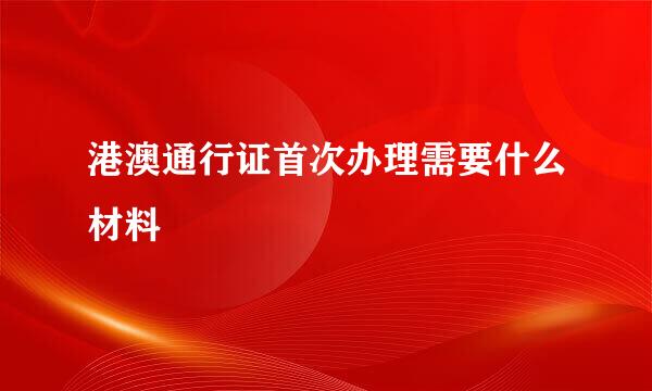 港澳通行证首次办理需要什么材料