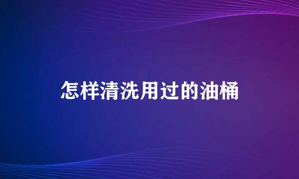 怎样清洗用过的油桶
