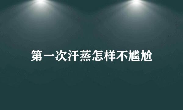 第一次汗蒸怎样不尴尬