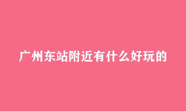 广州东站附近有什么好玩的