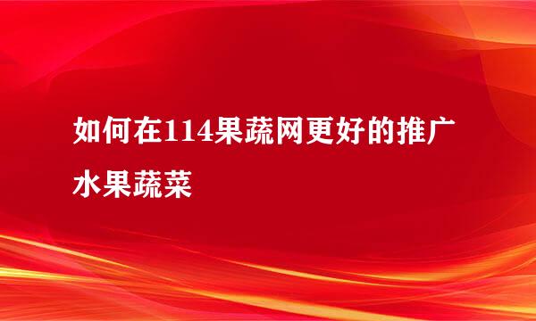 如何在114果蔬网更好的推广水果蔬菜