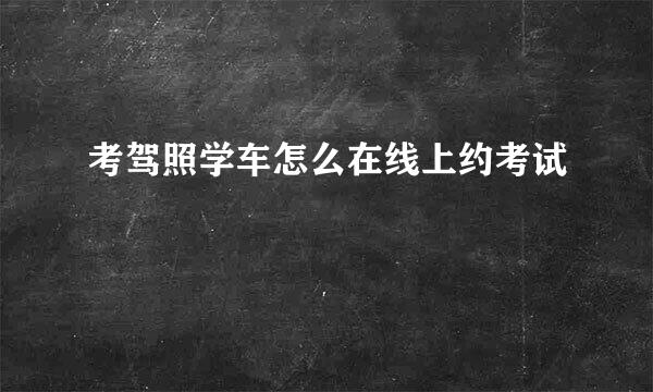 考驾照学车怎么在线上约考试