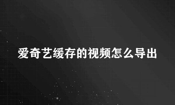 爱奇艺缓存的视频怎么导出