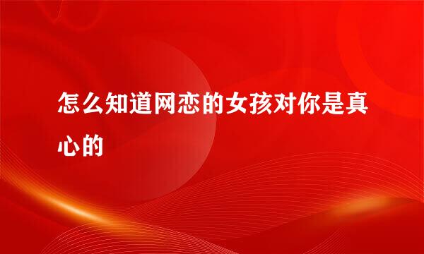 怎么知道网恋的女孩对你是真心的