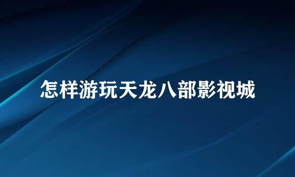 怎样游玩天龙八部影视城