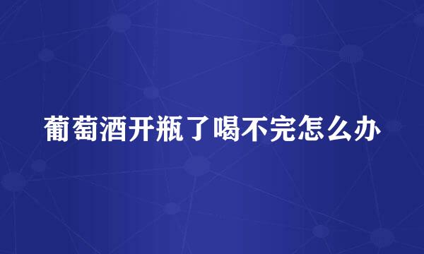 葡萄酒开瓶了喝不完怎么办