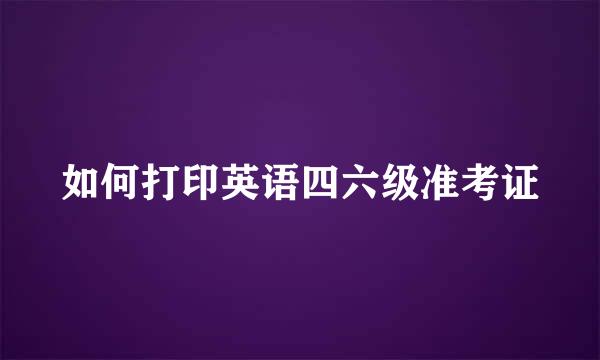 如何打印英语四六级准考证