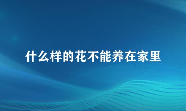 什么样的花不能养在家里