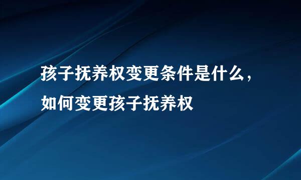孩子抚养权变更条件是什么，如何变更孩子抚养权