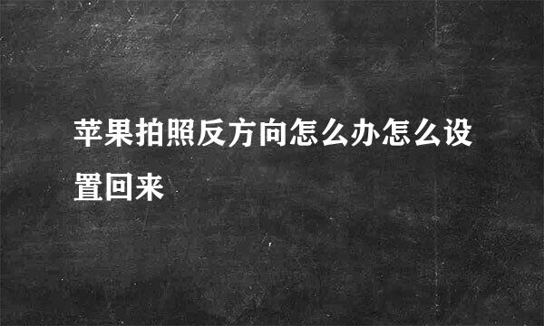 苹果拍照反方向怎么办怎么设置回来