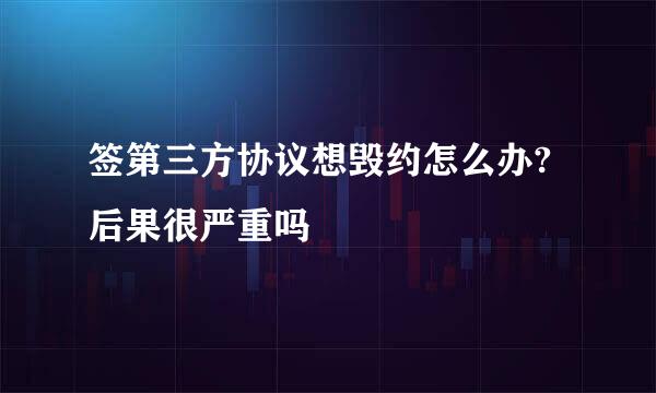 签第三方协议想毁约怎么办?后果很严重吗