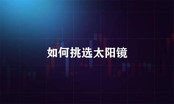如何挑选太阳镜