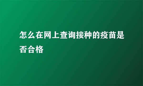 怎么在网上查询接种的疫苗是否合格