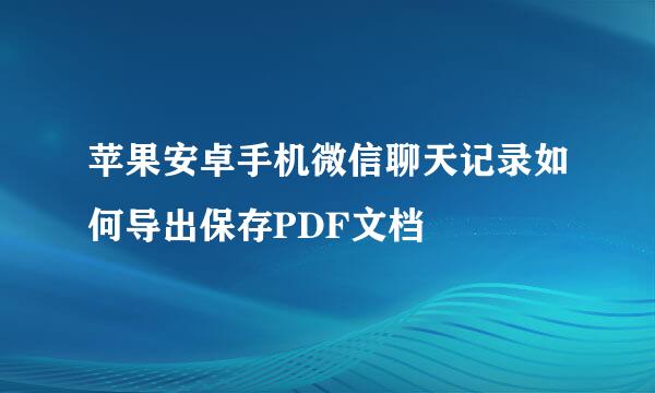 苹果安卓手机微信聊天记录如何导出保存PDF文档