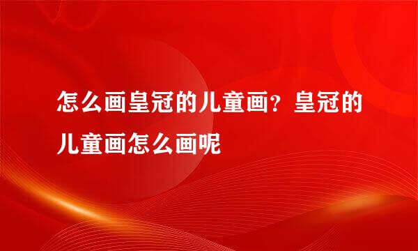怎么画皇冠的儿童画？皇冠的儿童画怎么画呢