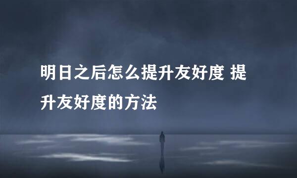 明日之后怎么提升友好度 提升友好度的方法