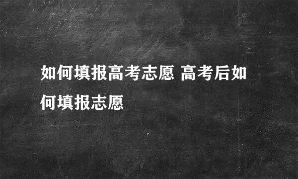 如何填报高考志愿 高考后如何填报志愿