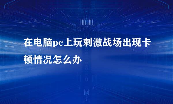在电脑pc上玩刺激战场出现卡顿情况怎么办