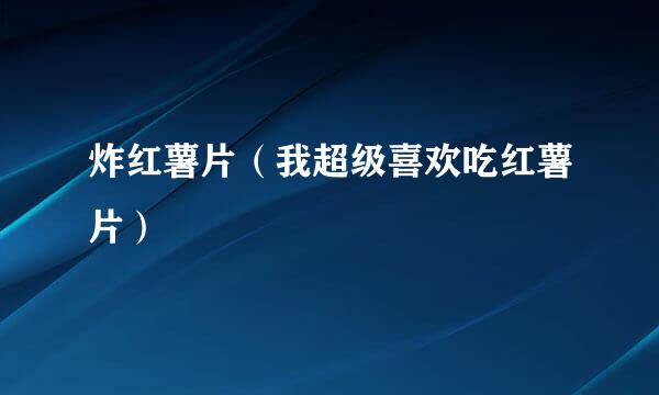 炸红薯片（我超级喜欢吃红薯片）
