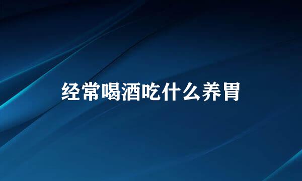 经常喝酒吃什么养胃