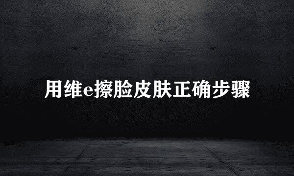 用维e擦脸皮肤正确步骤