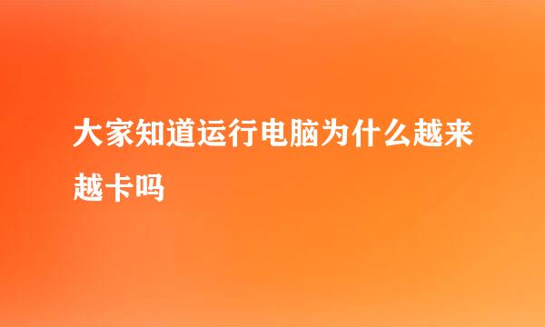 大家知道运行电脑为什么越来越卡吗
