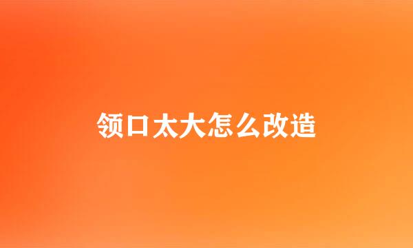 领口太大怎么改造