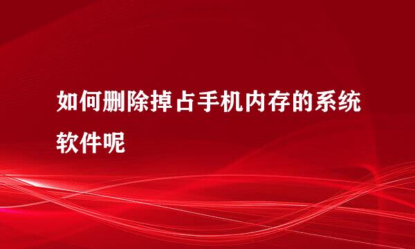 如何删除掉占手机内存的系统软件呢